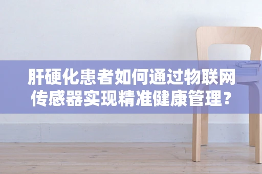 肝硬化患者如何通过物联网传感器实现精准健康管理？