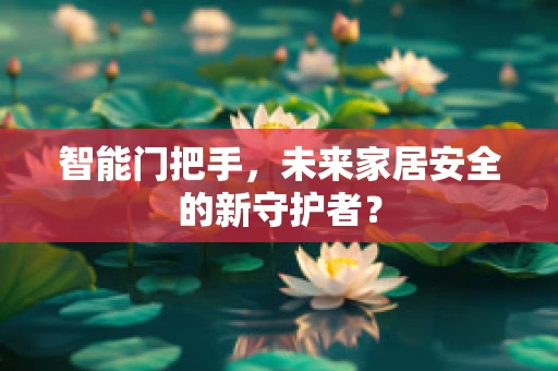 智能门把手，未来家居安全的新守护者？