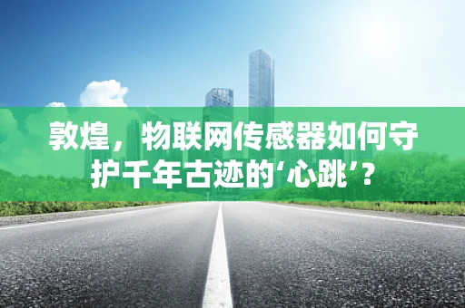 敦煌，物联网传感器如何守护千年古迹的‘心跳’？