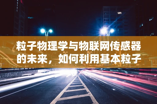 粒子物理学与物联网传感器的未来，如何利用基本粒子特性优化传感器性能？