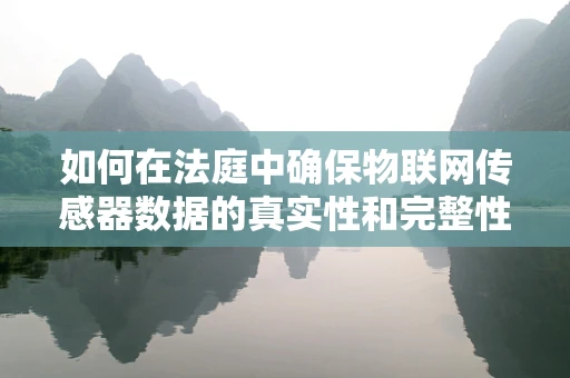 如何在法庭中确保物联网传感器数据的真实性和完整性？