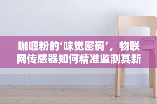 咖喱粉的‘味觉密码’，物联网传感器如何精准监测其新鲜度？