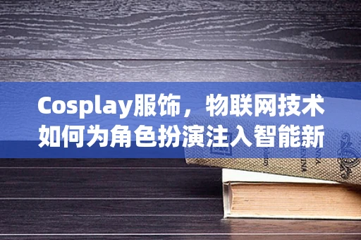 Cosplay服饰，物联网技术如何为角色扮演注入智能新元素？