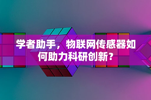 学者助手，物联网传感器如何助力科研创新？