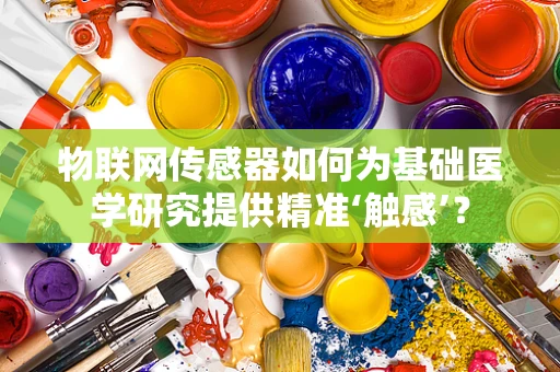 物联网传感器如何为基础医学研究提供精准‘触感’？