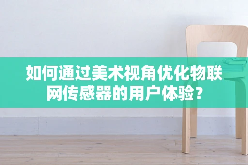 如何通过美术视角优化物联网传感器的用户体验？