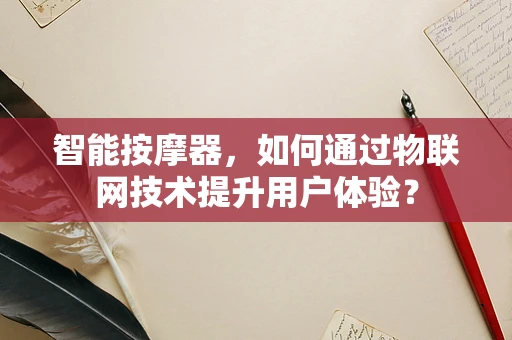 智能按摩器，如何通过物联网技术提升用户体验？