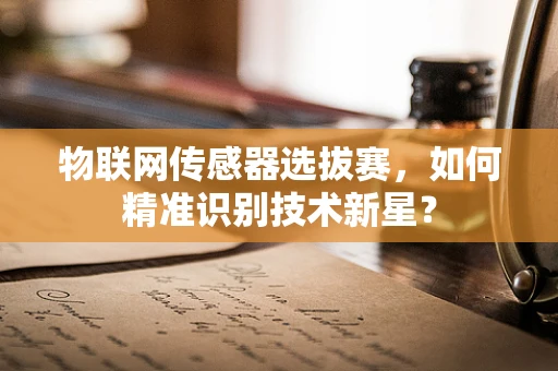 物联网传感器选拔赛，如何精准识别技术新星？
