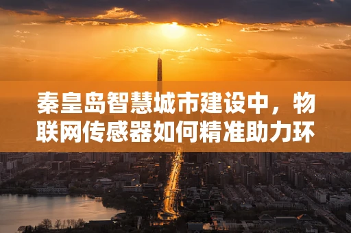 秦皇岛智慧城市建设中，物联网传感器如何精准助力环境监测？