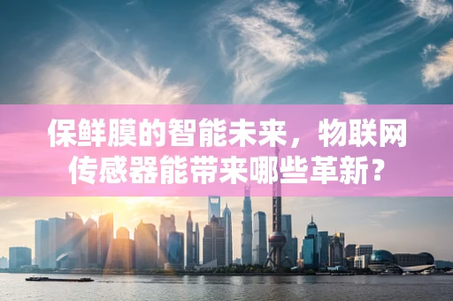保鲜膜的智能未来，物联网传感器能带来哪些革新？