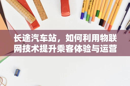 长途汽车站，如何利用物联网技术提升乘客体验与运营效率？