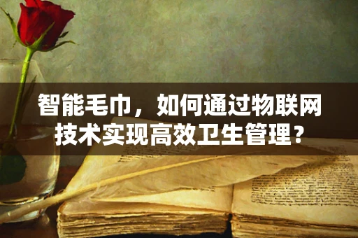 智能毛巾，如何通过物联网技术实现高效卫生管理？