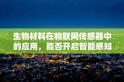生物材料在物联网传感器中的应用，能否开启智能感知的新纪元？