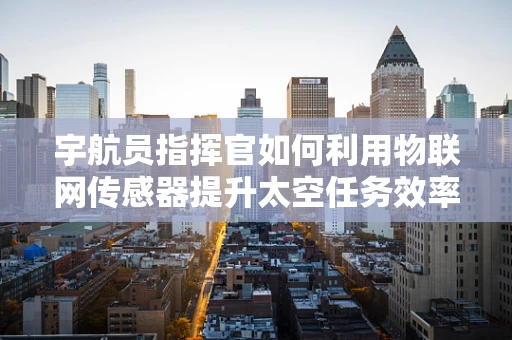 宇航员指挥官如何利用物联网传感器提升太空任务效率？
