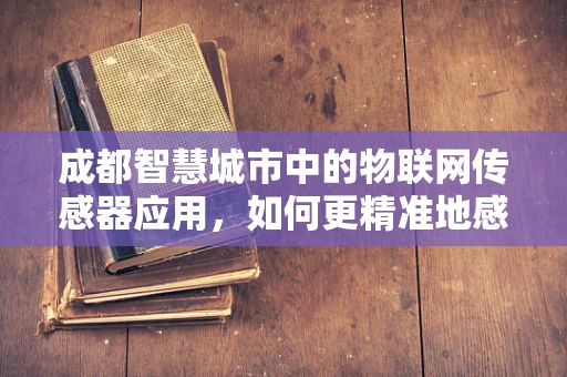 成都智慧城市中的物联网传感器应用，如何更精准地感知城市脉动？