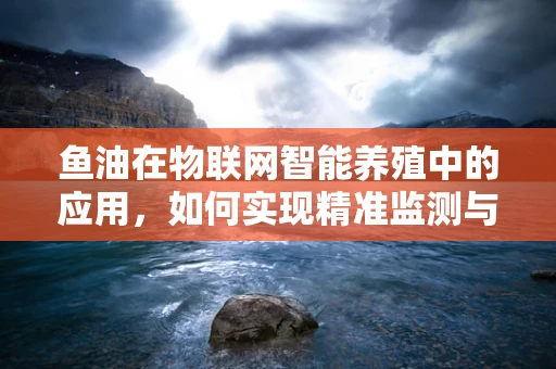 鱼油在物联网智能养殖中的应用，如何实现精准监测与优化？