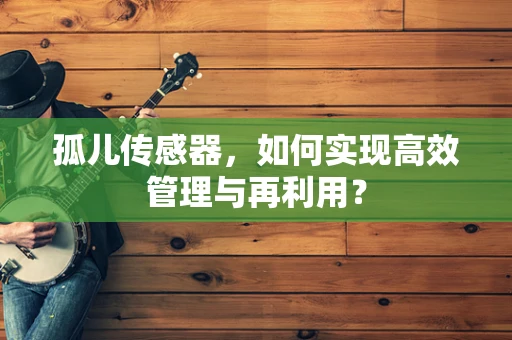 孤儿传感器，如何实现高效管理与再利用？