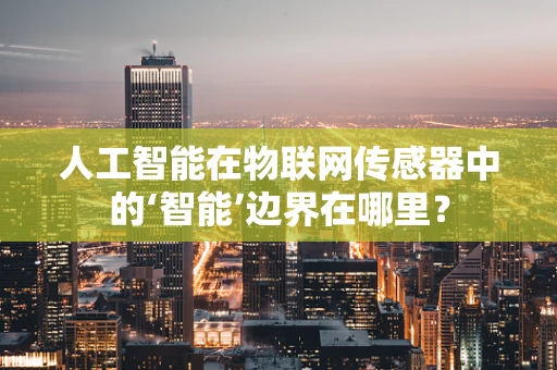 人工智能在物联网传感器中的‘智能’边界在哪里？