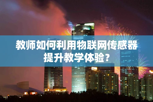 教师如何利用物联网传感器提升教学体验？