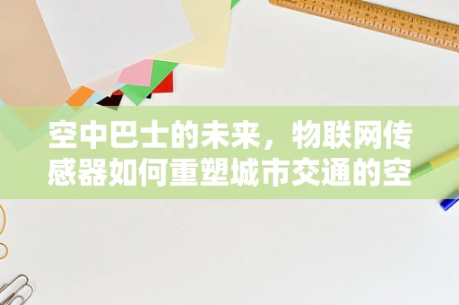 空中巴士的未来，物联网传感器如何重塑城市交通的空中动脉？