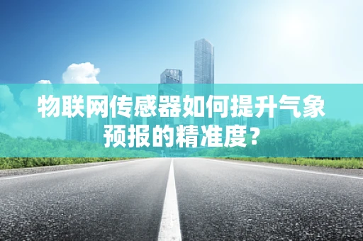 物联网传感器如何提升气象预报的精准度？
