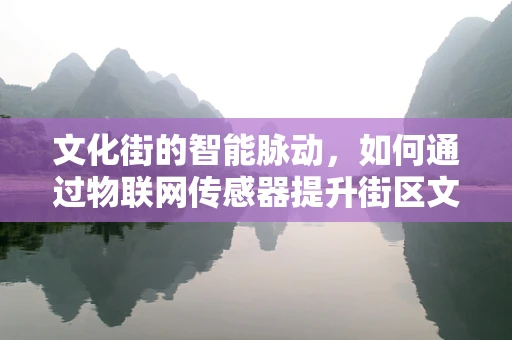 文化街的智能脉动，如何通过物联网传感器提升街区文化体验？