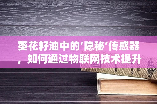 葵花籽油中的‘隐秘’传感器，如何通过物联网技术提升其质量监控？