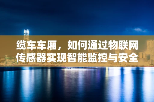 缆车车厢，如何通过物联网传感器实现智能监控与安全保障？