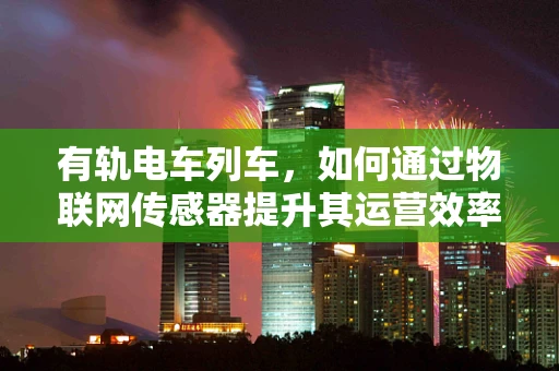 有轨电车列车，如何通过物联网传感器提升其运营效率与安全性？