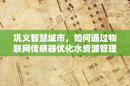 巩义智慧城市，如何通过物联网传感器优化水资源管理？
