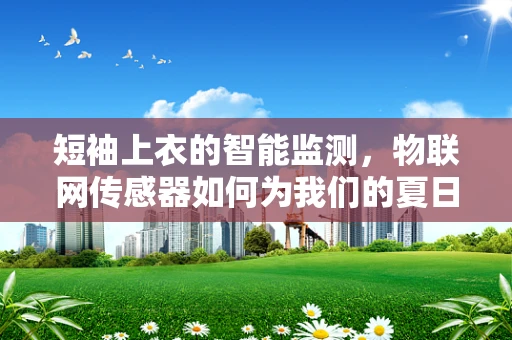 短袖上衣的智能监测，物联网传感器如何为我们的夏日穿搭保驾护航？