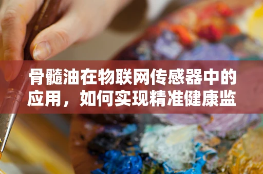 骨髓油在物联网传感器中的应用，如何实现精准健康监测？