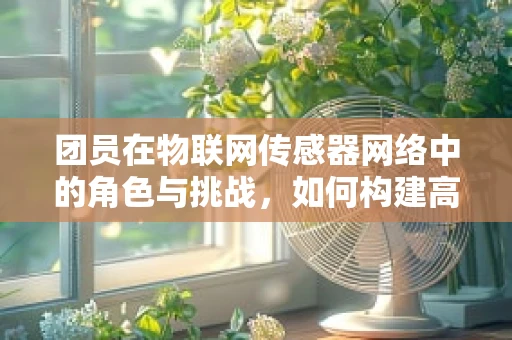 团员在物联网传感器网络中的角色与挑战，如何构建高效协作的‘智能团’？