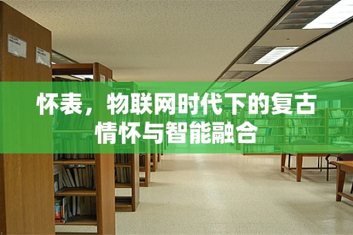 怀表，物联网时代下的复古情怀与智能融合