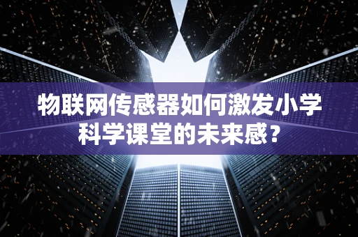 物联网传感器如何激发小学科学课堂的未来感？