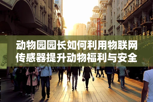 动物园园长如何利用物联网传感器提升动物福利与安全管理？