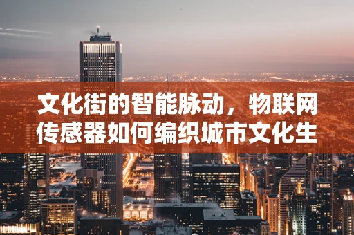 文化街的智能脉动，物联网传感器如何编织城市文化生活的‘神经网络’？