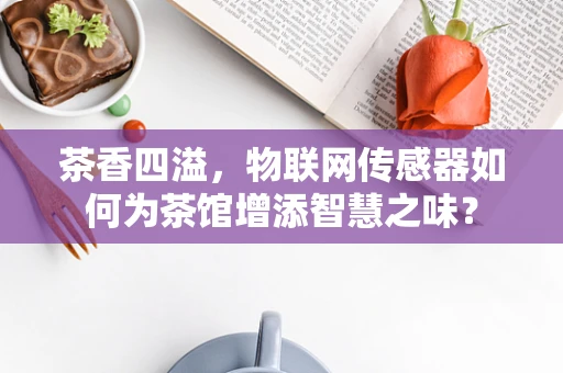 茶香四溢，物联网传感器如何为茶馆增添智慧之味？