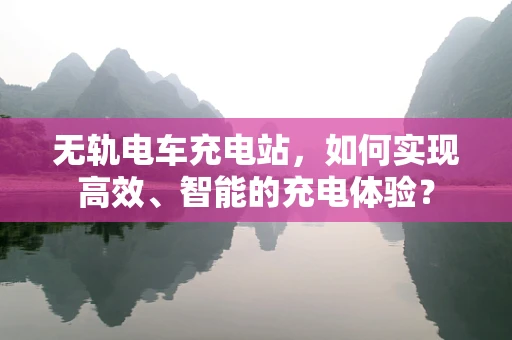 无轨电车充电站，如何实现高效、智能的充电体验？