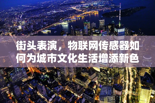 街头表演，物联网传感器如何为城市文化生活增添新色彩？