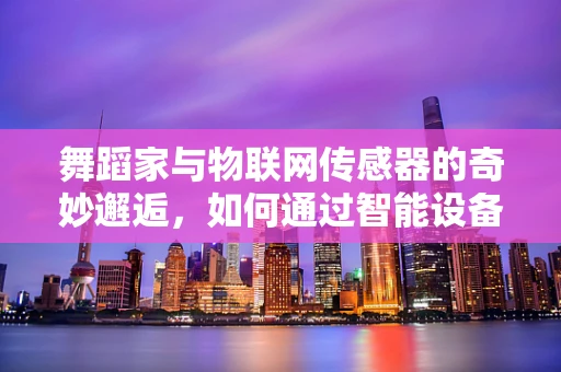 舞蹈家与物联网传感器的奇妙邂逅，如何通过智能设备提升表演体验？
