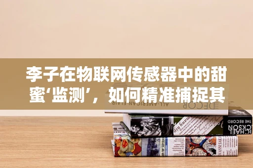 李子在物联网传感器中的甜蜜‘监测’，如何精准捕捉其生长与成熟？