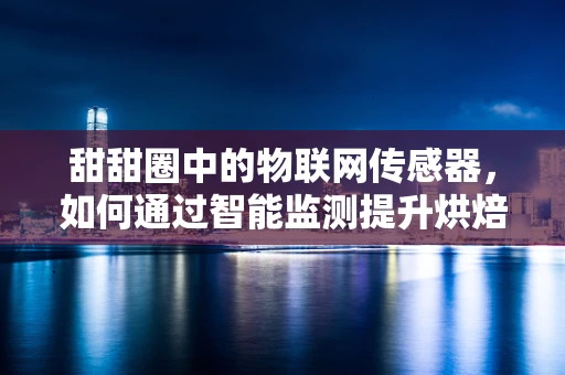 甜甜圈中的物联网传感器，如何通过智能监测提升烘焙质量？
