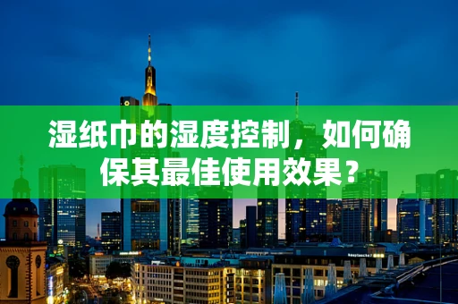 湿纸巾的湿度控制，如何确保其最佳使用效果？