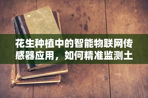 花生种植中的智能物联网传感器应用，如何精准监测土壤湿度？
