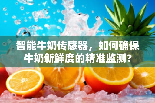 智能牛奶传感器，如何确保牛奶新鲜度的精准监测？