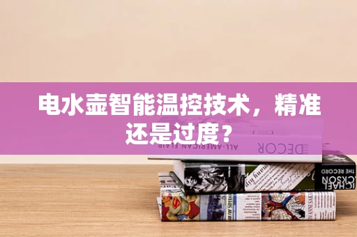 电水壶智能温控技术，精准还是过度？