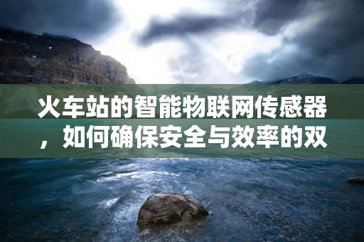 火车站的智能物联网传感器，如何确保安全与效率的双重提升？
