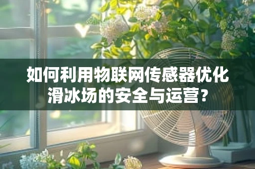 如何利用物联网传感器优化滑冰场的安全与运营？