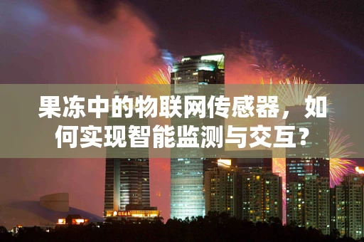 果冻中的物联网传感器，如何实现智能监测与交互？